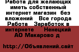  Работа для желающих иметь собственный интернет магазин, без вложений - Все города Работа » Заработок в интернете   . Ненецкий АО,Макарово д.